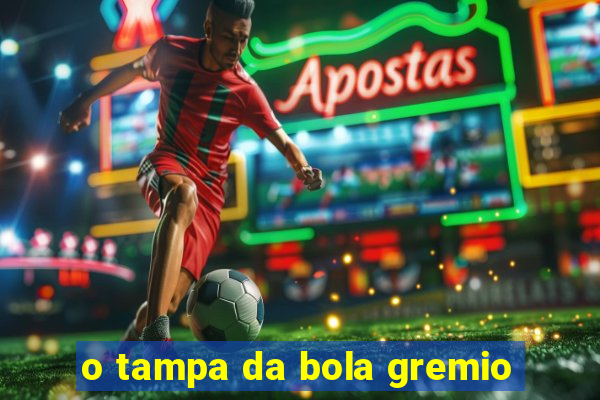 o tampa da bola gremio